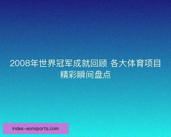 2008年世界冠军成就回顾 各大体育项目精彩瞬间盘点