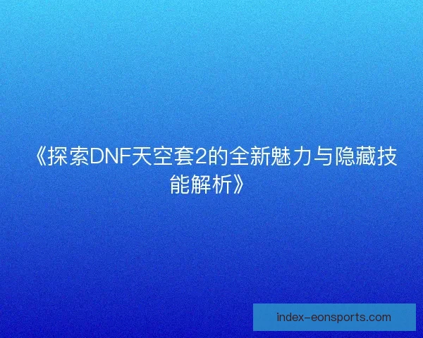 《探索DNF天空套2的全新魅力与隐藏技能解析》