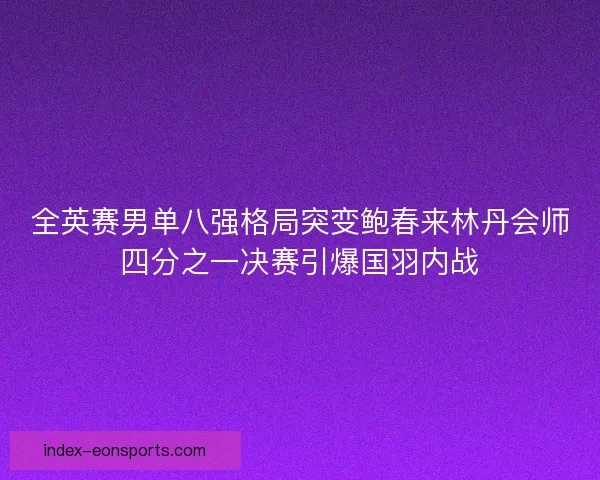 全英赛男单八强格局突变鲍春来林丹会师四分之一决赛引爆国羽内战