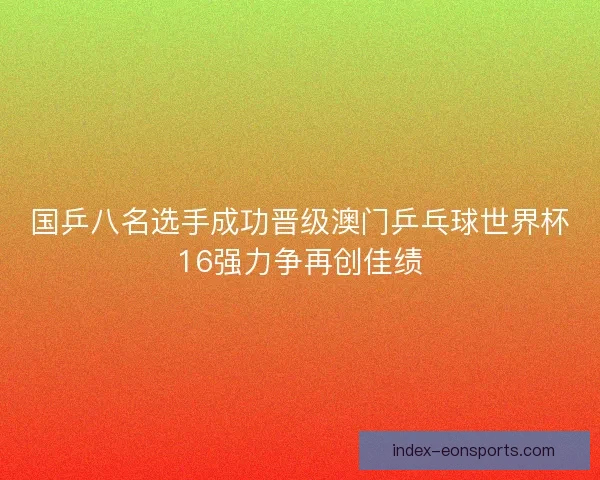 国乒八名选手成功晋级澳门乒乓球世界杯16强力争再创佳绩