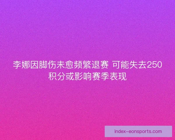 李娜因脚伤未愈频繁退赛 可能失去250积分或影响赛季表现