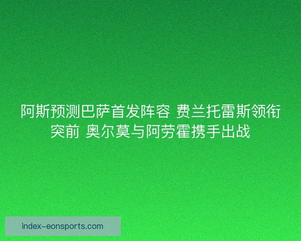 阿斯预测巴萨首发阵容 费兰托雷斯领衔突前 奥尔莫与阿劳霍携手出战