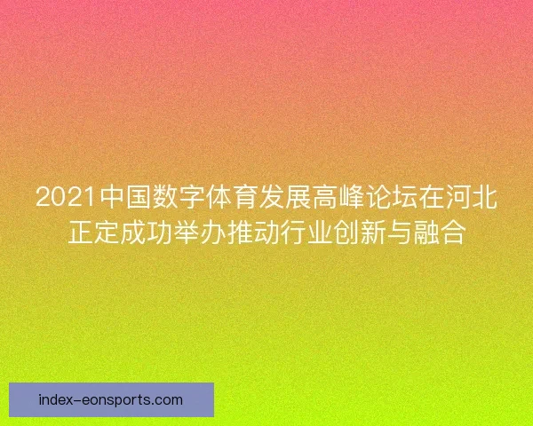 2021中国数字体育发展高峰论坛在河北正定成功举办推动行业创新与融合