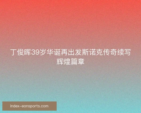 丁俊晖39岁华诞再出发斯诺克传奇续写辉煌篇章