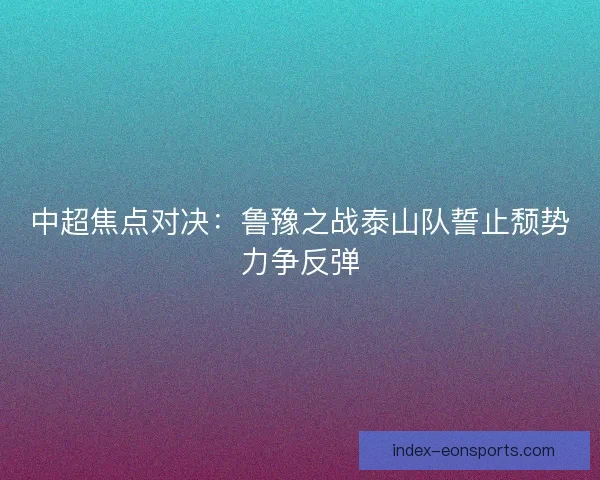 中超焦点对决：鲁豫之战泰山队誓止颓势力争反弹