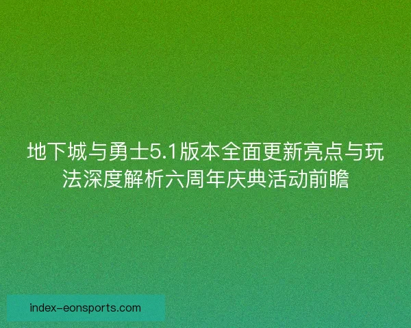 地下城与勇士5.1版本全面更新亮点与玩法深度解析六周年庆典活动前瞻