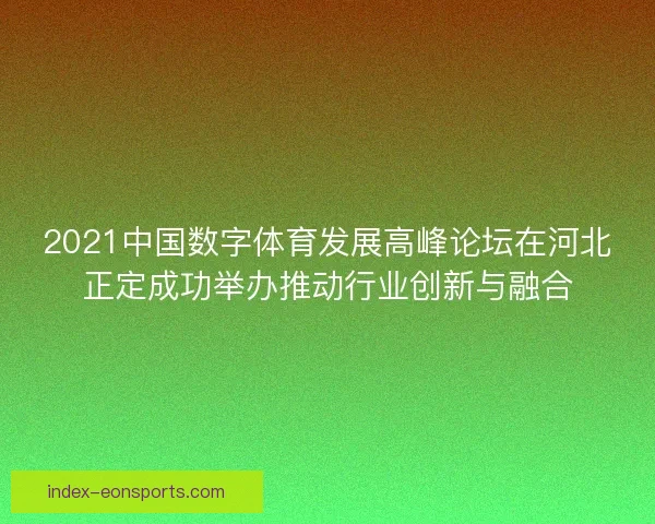 2021中国数字体育发展高峰论坛在河北正定成功举办推动行业创新与融合