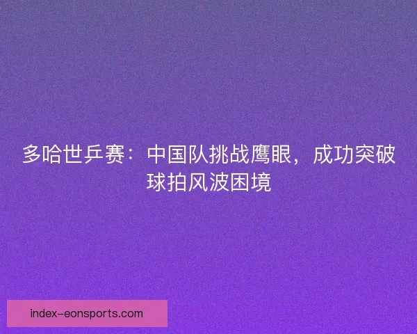 多哈世乒赛：中国队挑战鹰眼，成功突破球拍风波困境