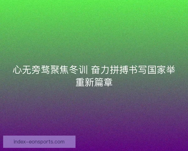 心无旁骛聚焦冬训 奋力拼搏书写国家举重新篇章
