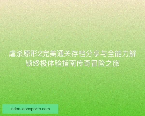 虐杀原形2完美通关存档分享与全能力解锁终极体验指南传奇冒险之旅
