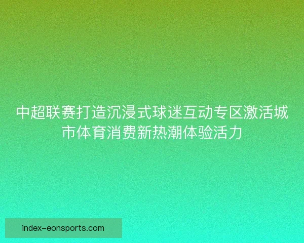 中超联赛打造沉浸式球迷互动专区激活城市体育消费新热潮体验活力