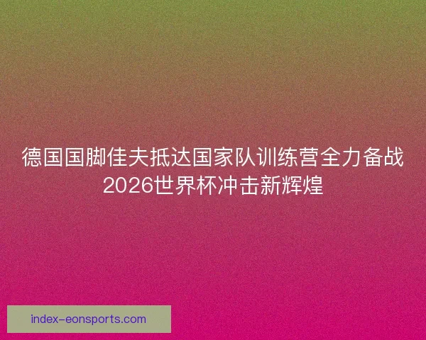 德国国脚佳夫抵达国家队训练营全力备战2026世界杯冲击新辉煌