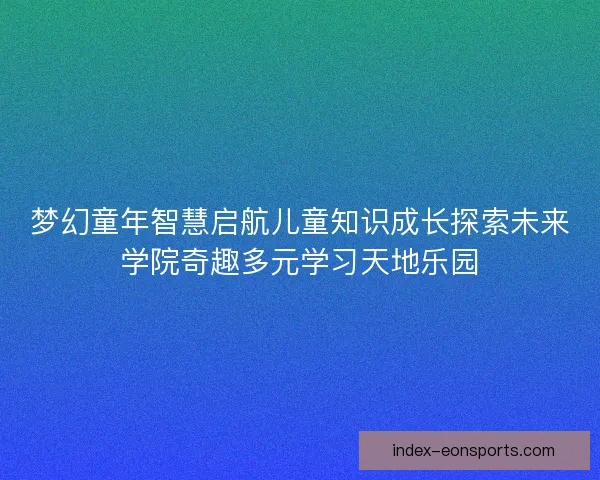 梦幻童年智慧启航儿童知识成长探索未来学院奇趣多元学习天地乐园