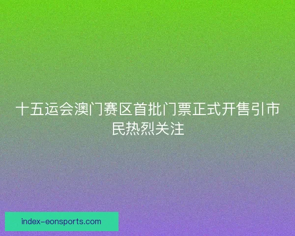 十五运会澳门赛区首批门票正式开售引市民热烈关注