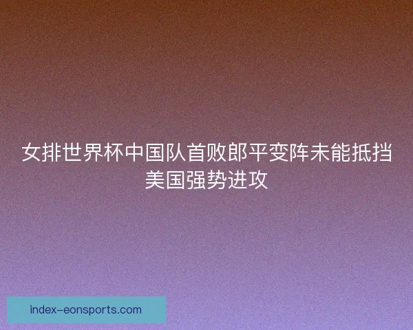 女排世界杯中国队首败郎平变阵未能抵挡美国强势进攻