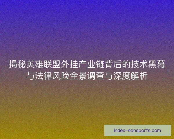 揭秘英雄联盟外挂产业链背后的技术黑幕与法律风险全景调查与深度解析