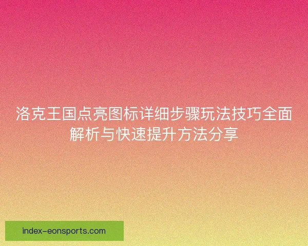 洛克王国点亮图标详细步骤玩法技巧全面解析与快速提升方法分享
