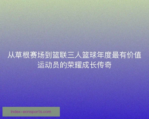 从草根赛场到篮联三人篮球年度最有价值运动员的荣耀成长传奇