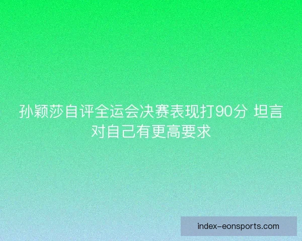 孙颖莎自评全运会决赛表现打90分 坦言对自己有更高要求