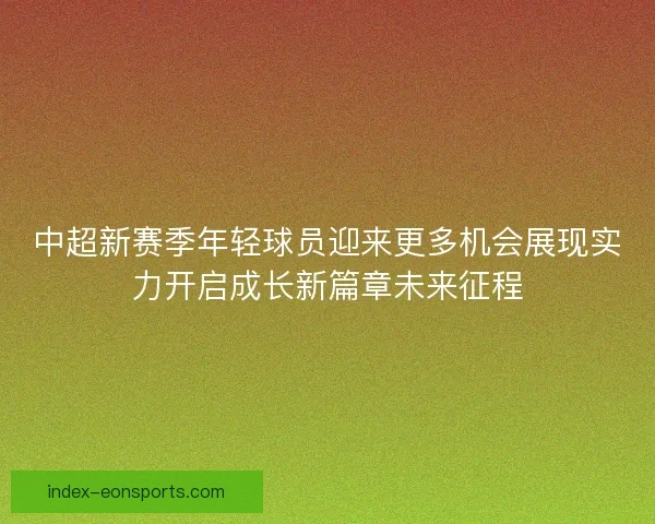 中超新赛季年轻球员迎来更多机会展现实力开启成长新篇章未来征程