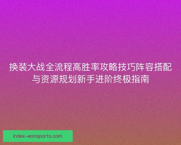换装大战全流程高胜率攻略技巧阵容搭配与资源规划新手进阶终极指南