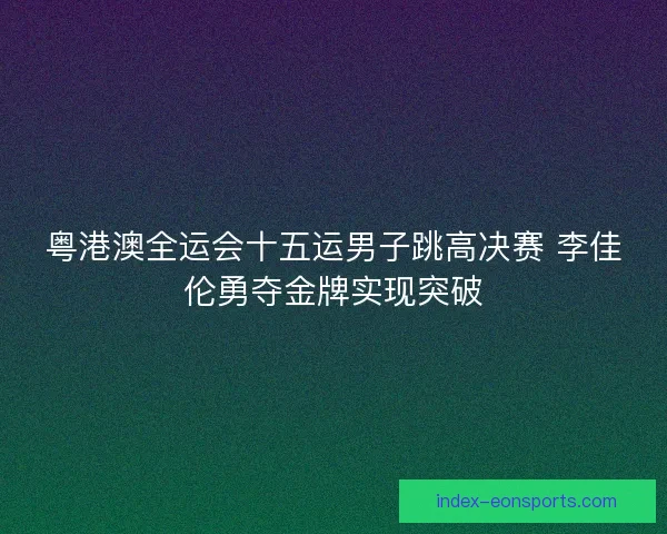 粤港澳全运会十五运男子跳高决赛 李佳伦勇夺金牌实现突破