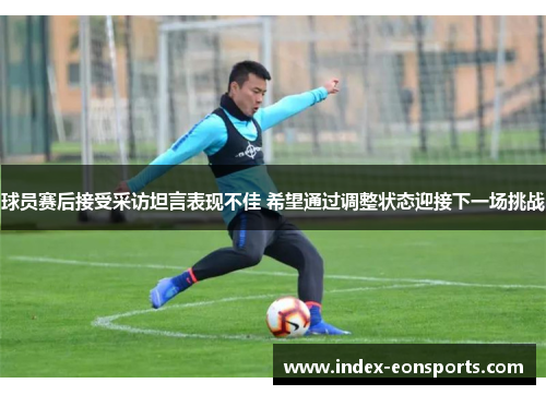球员赛后接受采访坦言表现不佳 希望通过调整状态迎接下一场挑战