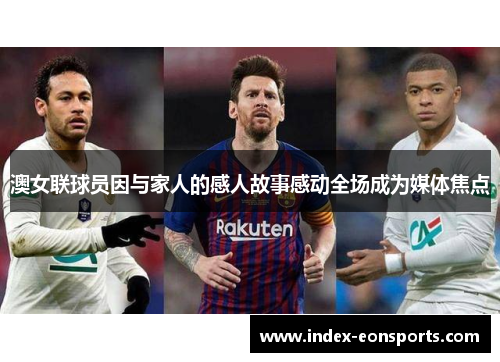 澳女联球员因与家人的感人故事感动全场成为媒体焦点