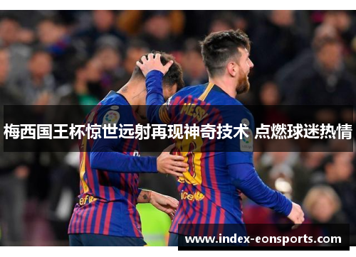 梅西国王杯惊世远射再现神奇技术 点燃球迷热情