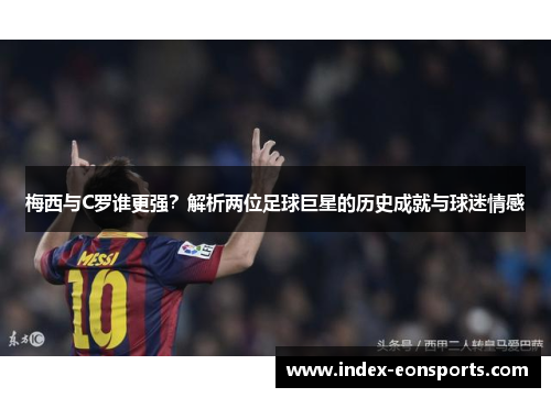 梅西与C罗谁更强？解析两位足球巨星的历史成就与球迷情感