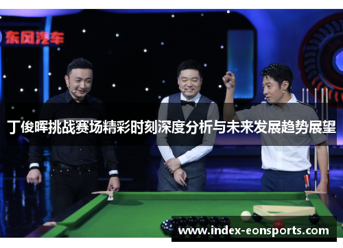 丁俊晖挑战赛场精彩时刻深度分析与未来发展趋势展望