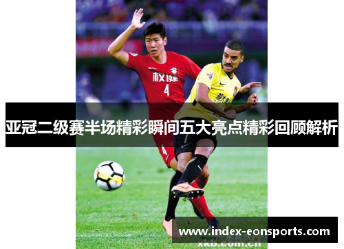亚冠二级赛半场精彩瞬间五大亮点精彩回顾解析