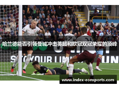 哈兰德能否引领曼城冲击英超和欧冠双冠荣耀的顶峰