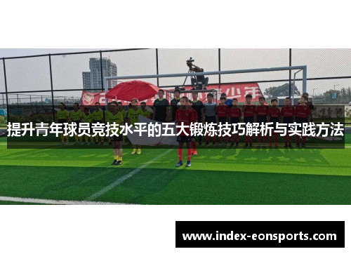 提升青年球员竞技水平的五大锻炼技巧解析与实践方法