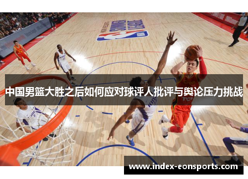 中国男篮大胜之后如何应对球评人批评与舆论压力挑战