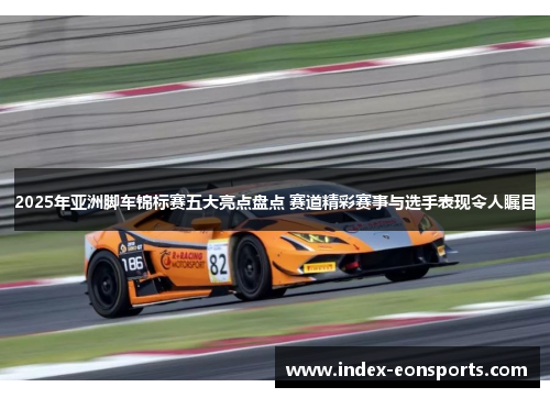 2025年亚洲脚车锦标赛五大亮点盘点 赛道精彩赛事与选手表现令人瞩目