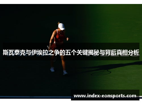 斯瓦泰克与伊埃拉之争的五个关键揭秘与背后真相分析