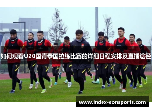 如何观看U20国青泰国拉练比赛的详细日程安排及直播途径