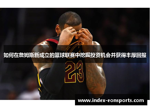 如何在詹姆斯新成立的篮球联赛中挖掘投资机会并获得丰厚回报