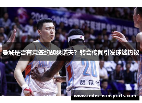 曼城是否有意签约胡桑诺夫?转会传闻引发球迷热议