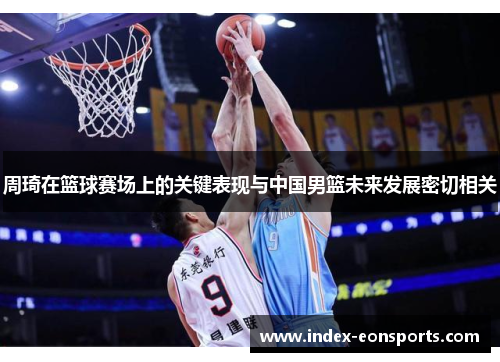 周琦在篮球赛场上的关键表现与中国男篮未来发展密切相关