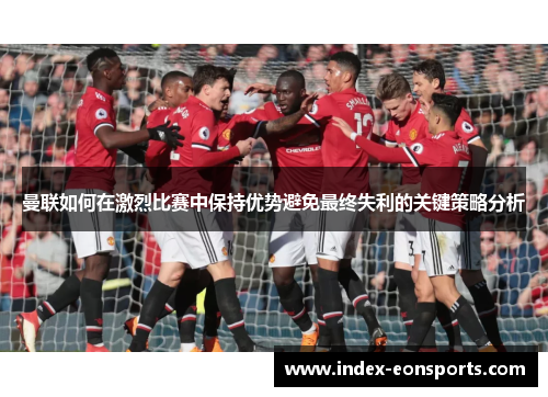 曼联如何在激烈比赛中保持优势避免最终失利的关键策略分析