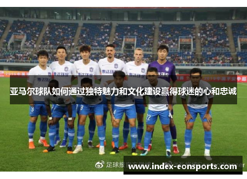 亚马尔球队如何通过独特魅力和文化建设赢得球迷的心和忠诚
