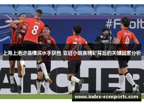 上海上港逆袭横滨水手获胜 亚冠小组赛精彩背后的关键因素分析