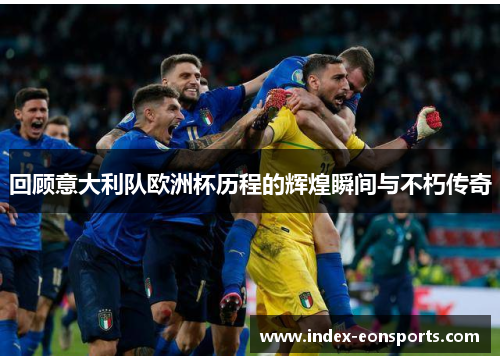 回顾意大利队欧洲杯历程的辉煌瞬间与不朽传奇