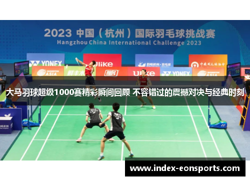 大马羽球超级1000赛精彩瞬间回顾 不容错过的震撼对决与经典时刻
