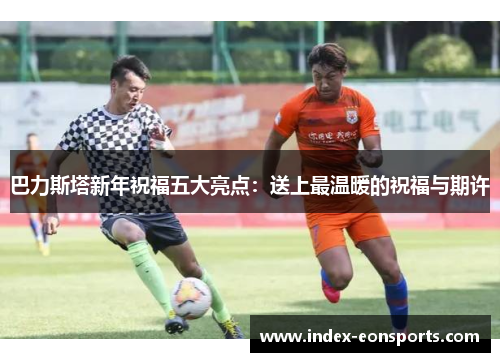 巴力斯塔新年祝福五大亮点:送上最温暖的祝福与期许