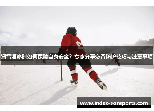 滑雪溜冰时如何保障自身安全?专家分享必备防护技巧与注意事项