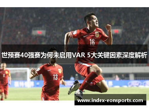 世预赛40强赛为何未启用VAR 5大关键因素深度解析
