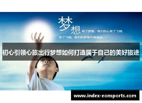 初心引领心旅出行梦想如何打造属于自己的美好旅途